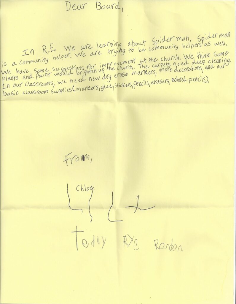 This handwritten letter on yellow paper reads "Dear Board, In R.E. we are learning about spiderman.  Spiderman is a community helper.  We are trying to be community helpers as well.  We have some suggestions for improvement at the church.  We think some plants and paint would brighten up the church.  The carpets need deep cleaning.  In our classrooms, we need new dry erase markers, more decorations, and our basic classroom supplies (markers, glue, stickers, pencils, erasers, colored pencils).  From, Chloe, Lily, Teddy, Rye Rendon."