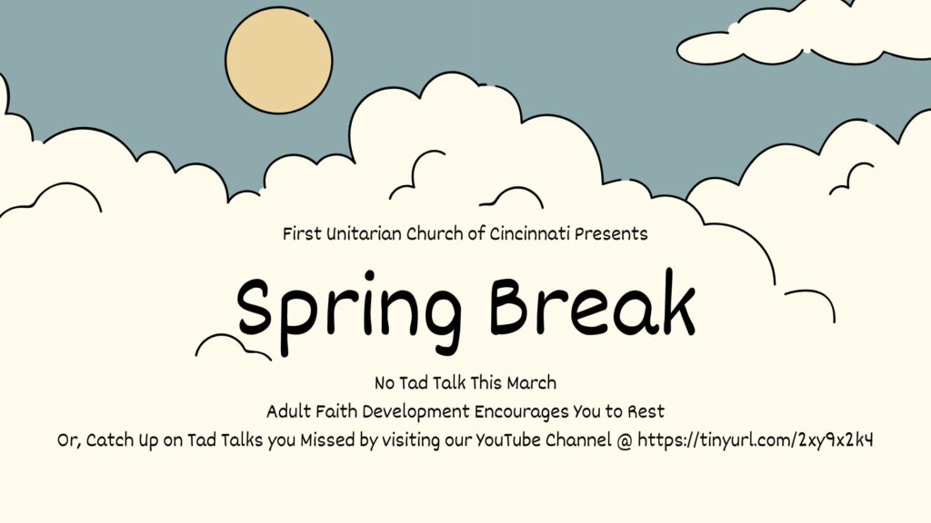 A hand-drawn picture of white, fluffy clouds set against a blue sky and yellow sun.  The text reads "Spring Break. No Tad Talk This March.  Adult Faith Development Encourages You to Rest.  Or, Catch Up on Tad Talks You Missed by Visiting our YouTube Channel."